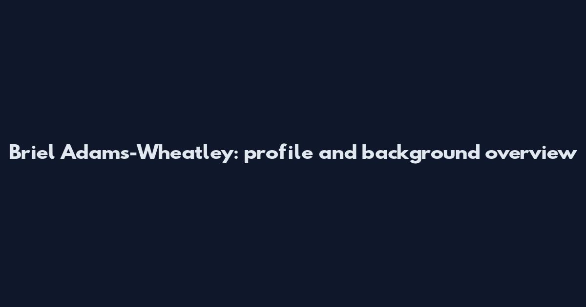Briel Adams-Wheatley: profile and background overview