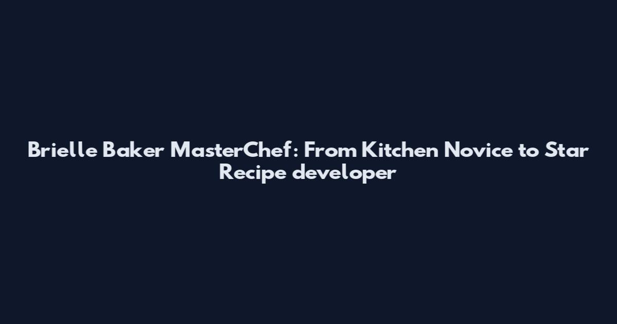 Brielle Baker MasterChef: From Kitchen Novice to Star Recipe developer