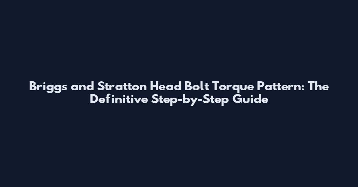 Briggs and Stratton Head Bolt Torque Pattern: The Definitive Step-by-Step Guide