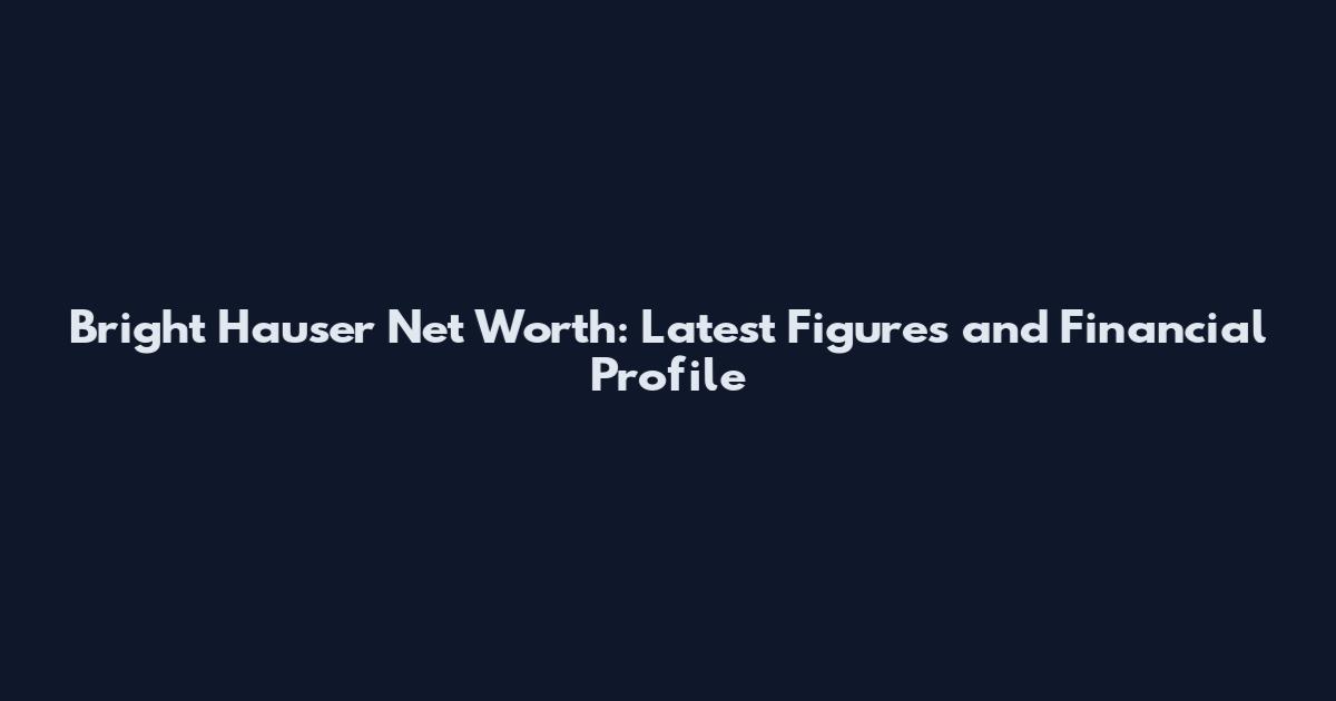 Bright Hauser Net Worth: Latest Figures and Financial Profile