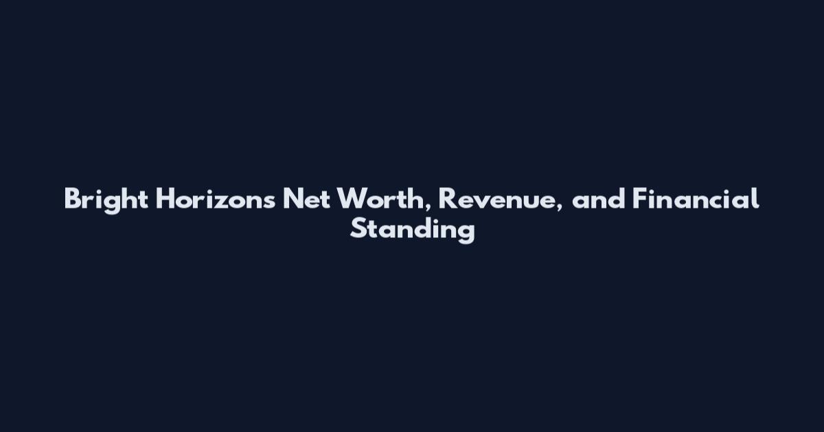 Bright Horizons Net Worth, Revenue, and Financial Standing