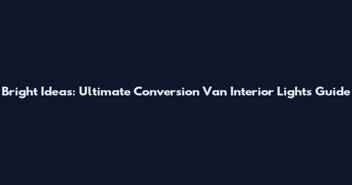 Bright Ideas: Ultimate Conversion Van Interior Lights Guide