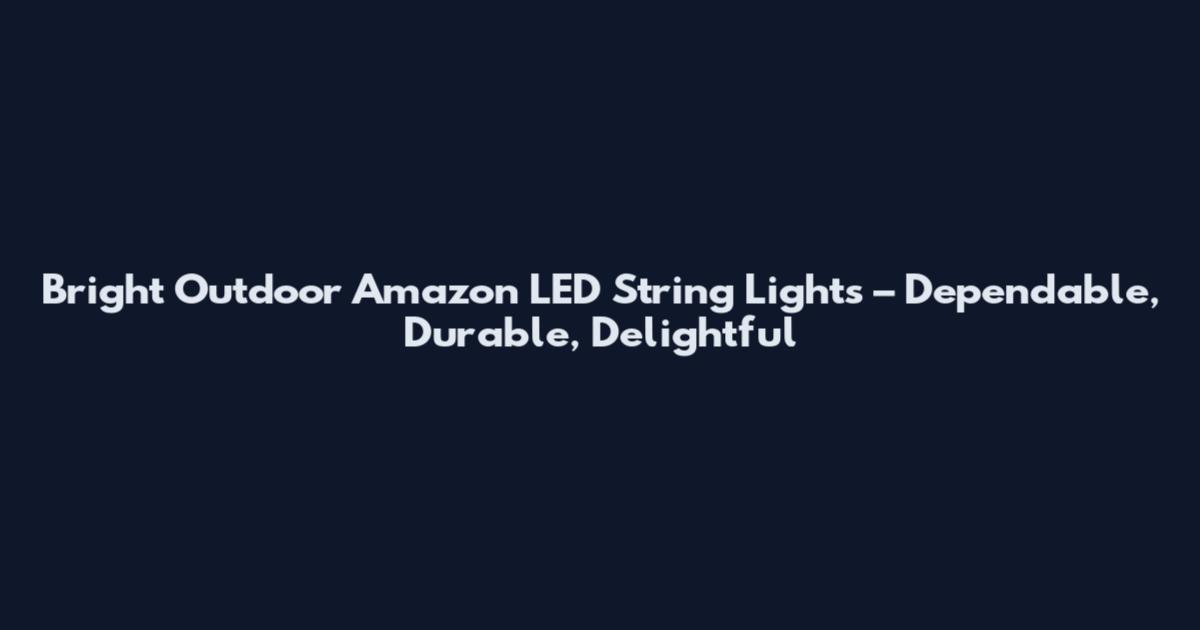 Bright Outdoor Amazon LED String Lights – Dependable, Durable, Delightful