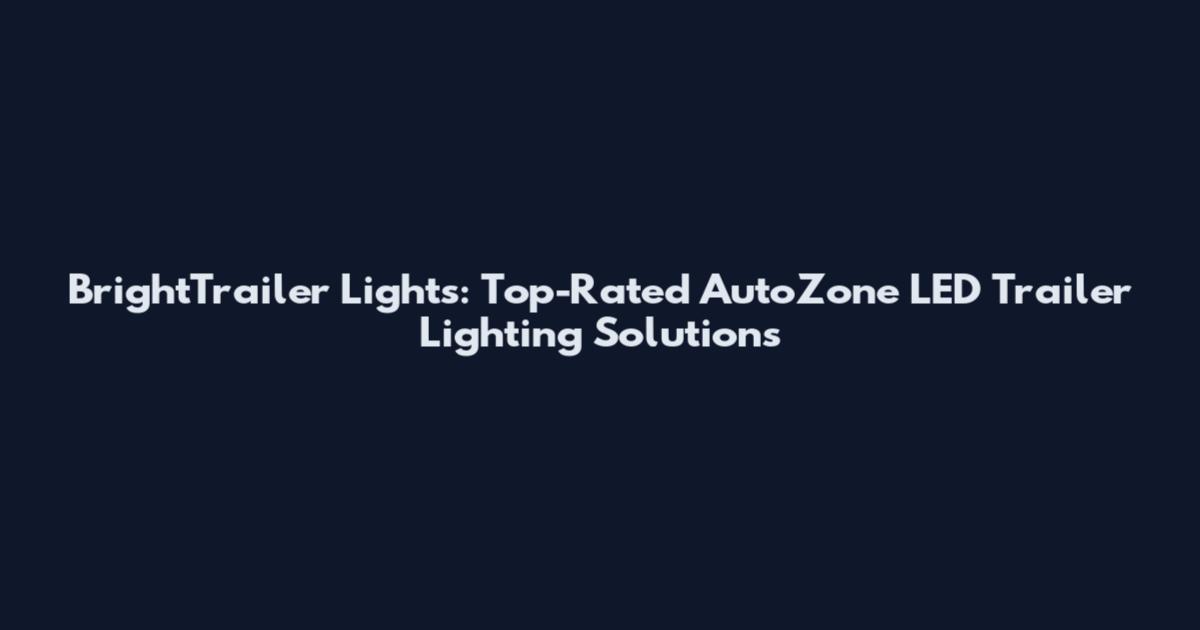 BrightTrailer Lights: Top-Rated AutoZone LED Trailer Lighting Solutions