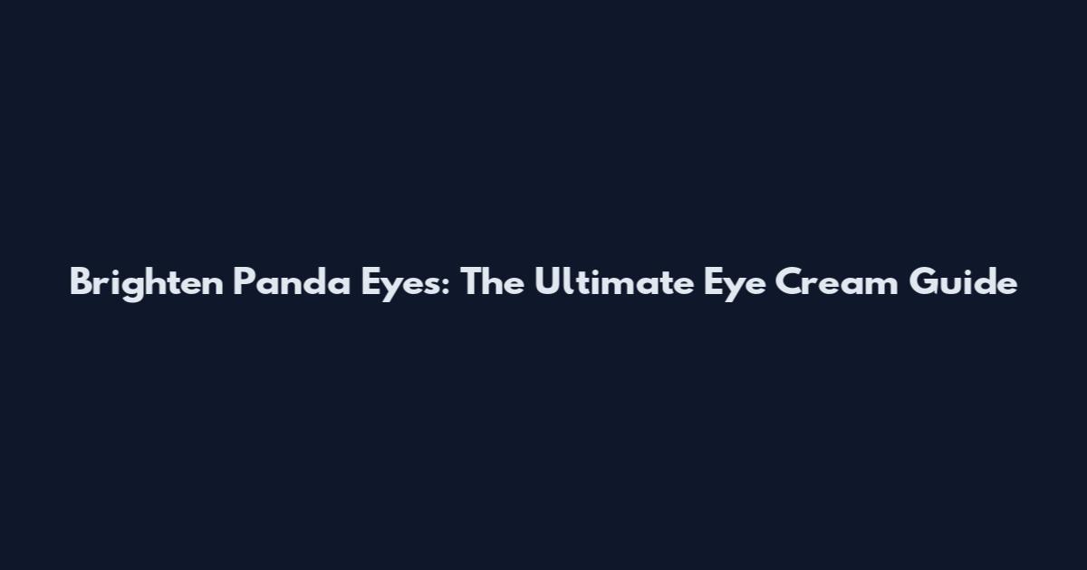 Brighten Panda Eyes: The Ultimate Eye Cream Guide