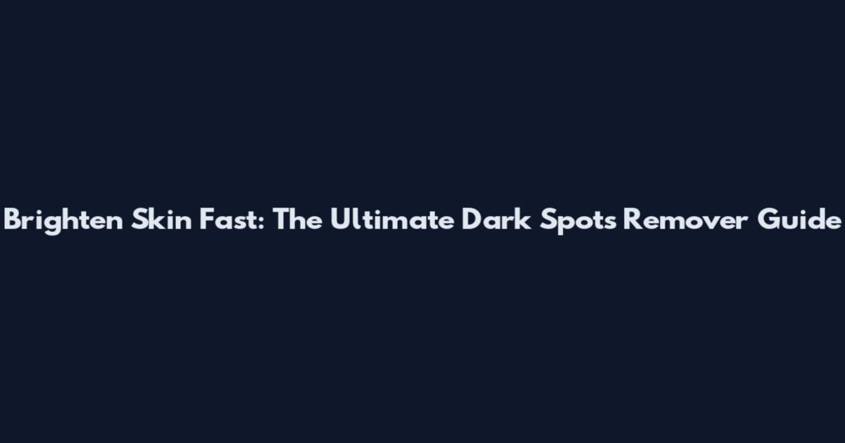 Brighten Skin Fast: The Ultimate Dark Spots Remover Guide