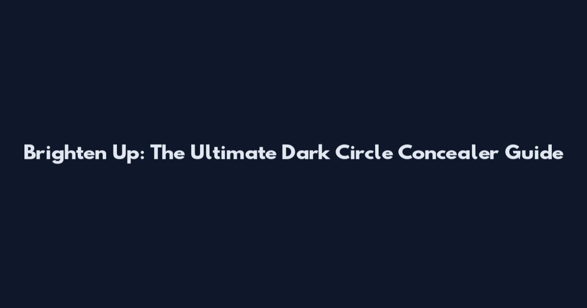 Brighten Up: The Ultimate Dark Circle Concealer Guide