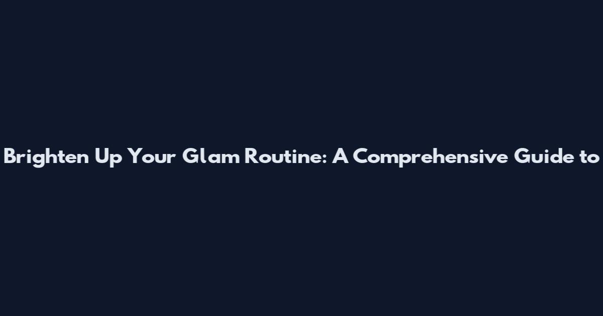 Brighten Up Your Glam Routine: A Comprehensive Guide to