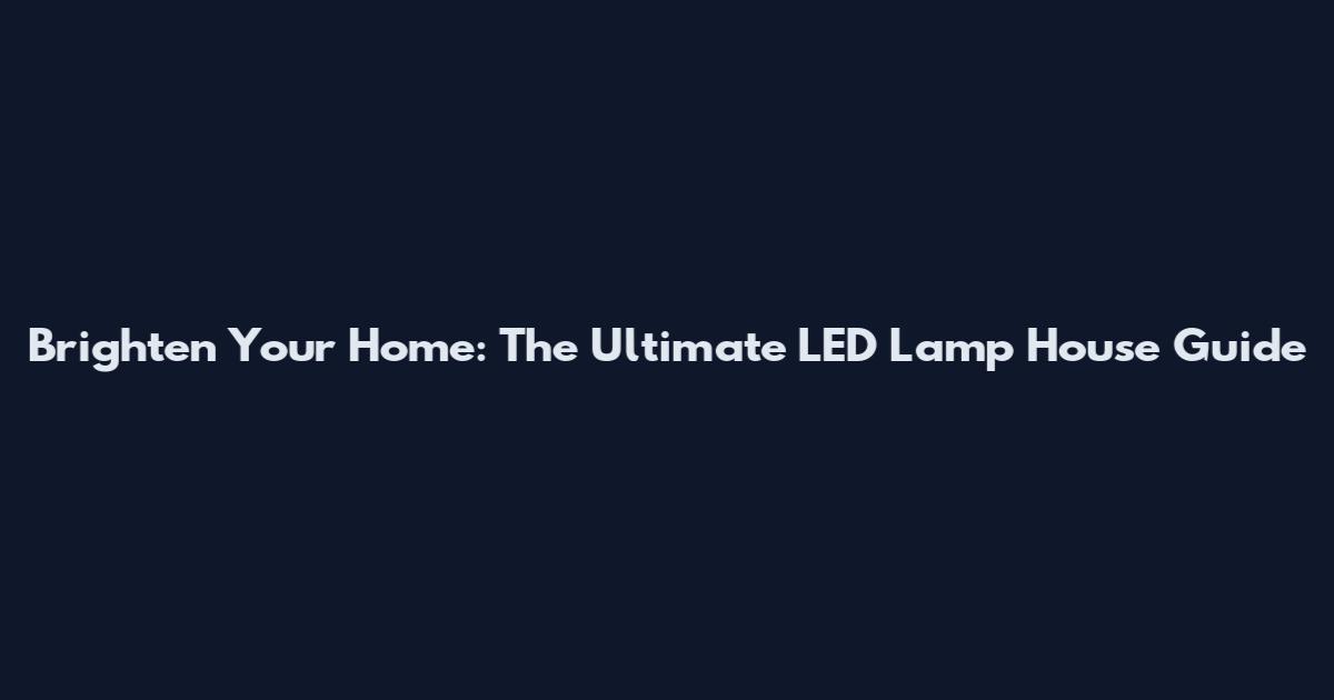 Brighten Your Home: The Ultimate LED Lamp House Guide