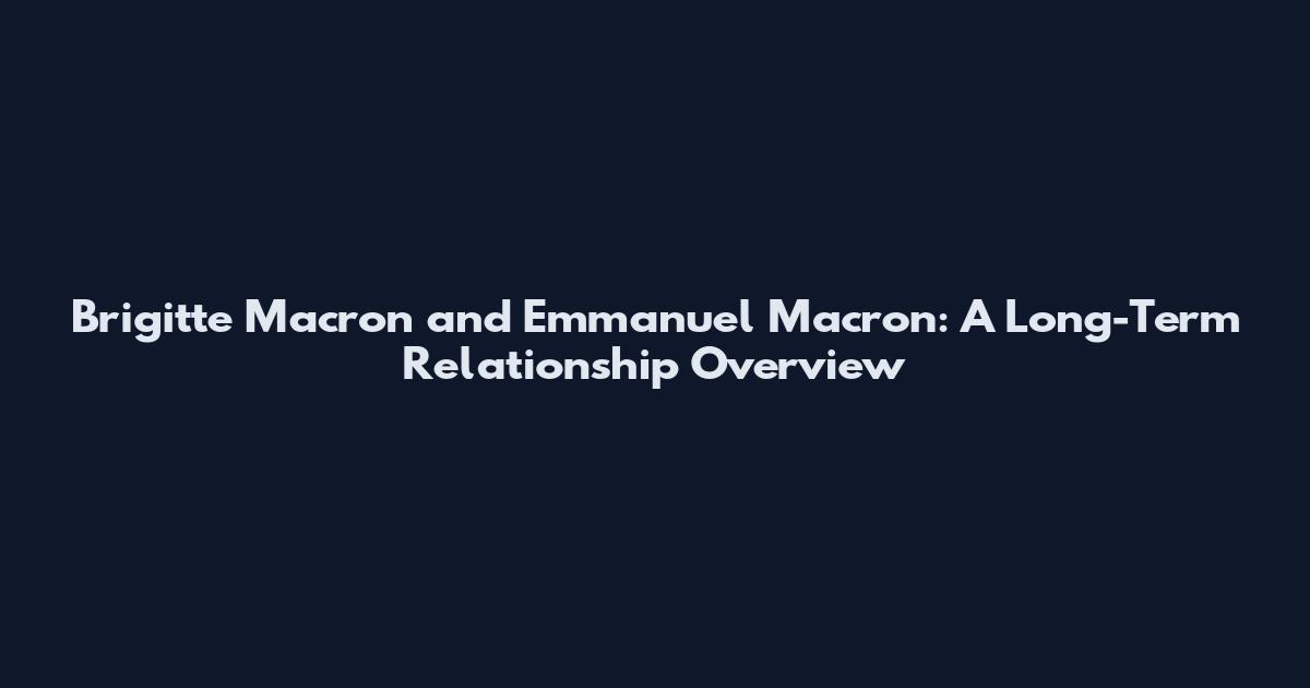 Brigitte Macron and Emmanuel Macron: A Long-Term Relationship Overview
