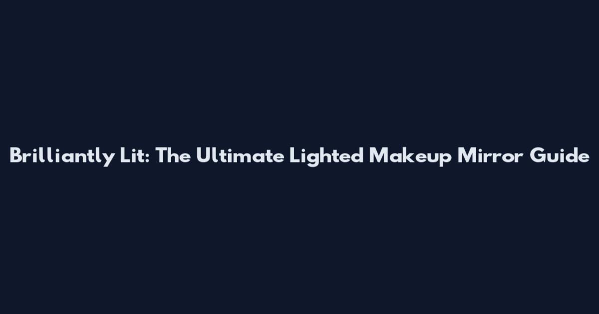 Brilliantly Lit: The Ultimate Lighted Makeup Mirror Guide