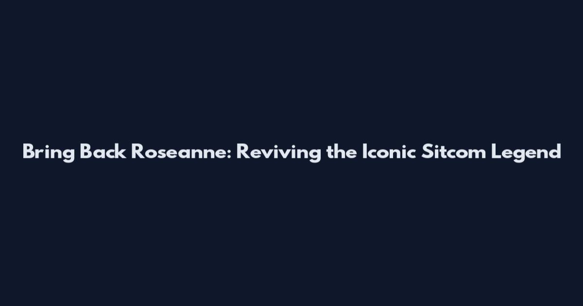 Bring Back Roseanne: Reviving the Iconic Sitcom Legend
