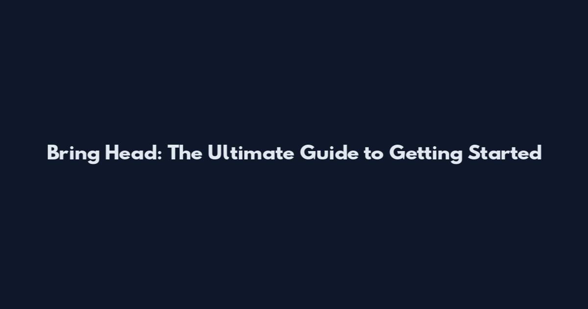Bring Head: The Ultimate Guide to Getting Started
