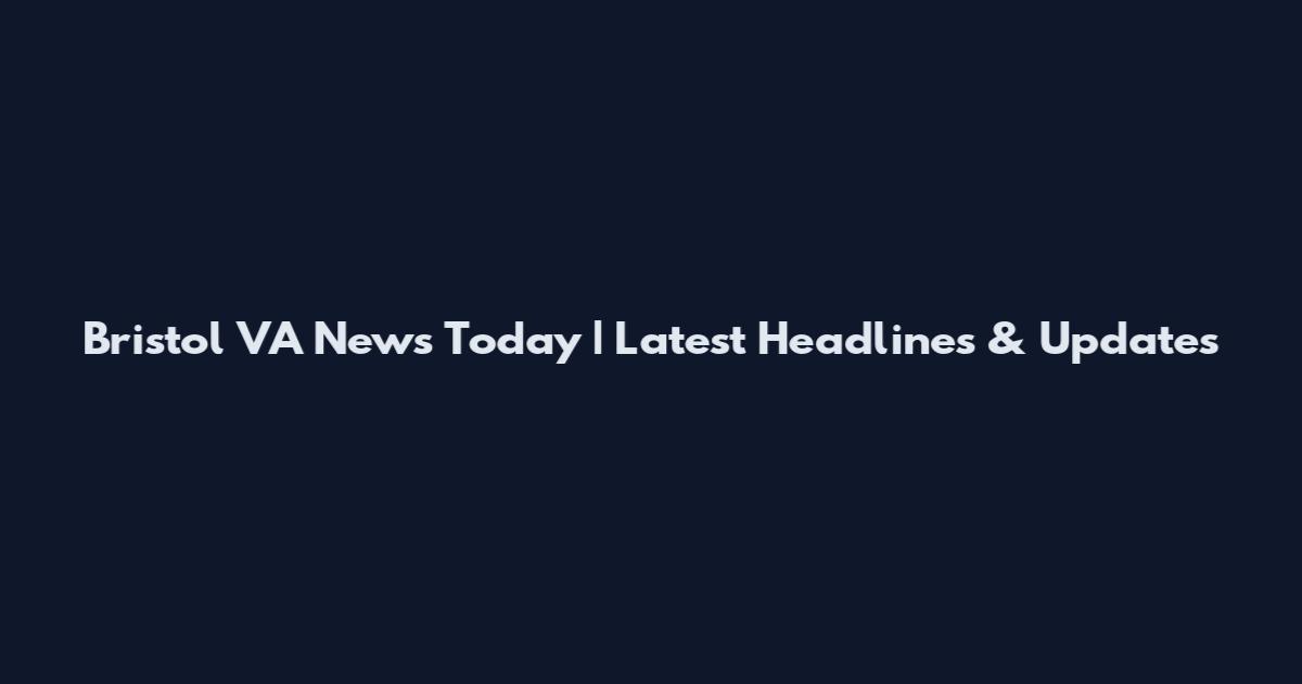 Bristol VA News Today | Latest Headlines & Updates