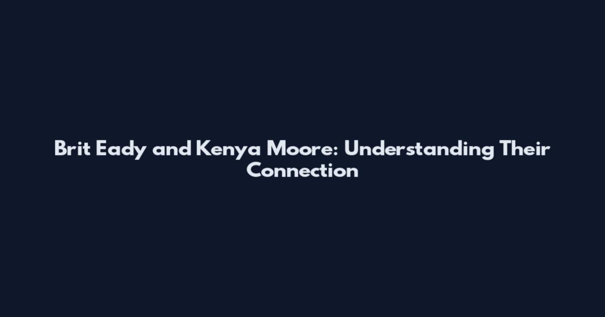 Brit Eady and Kenya Moore: Understanding Their Connection