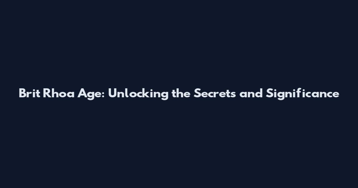 Brit Rhoa Age: Unlocking the Secrets and Significance