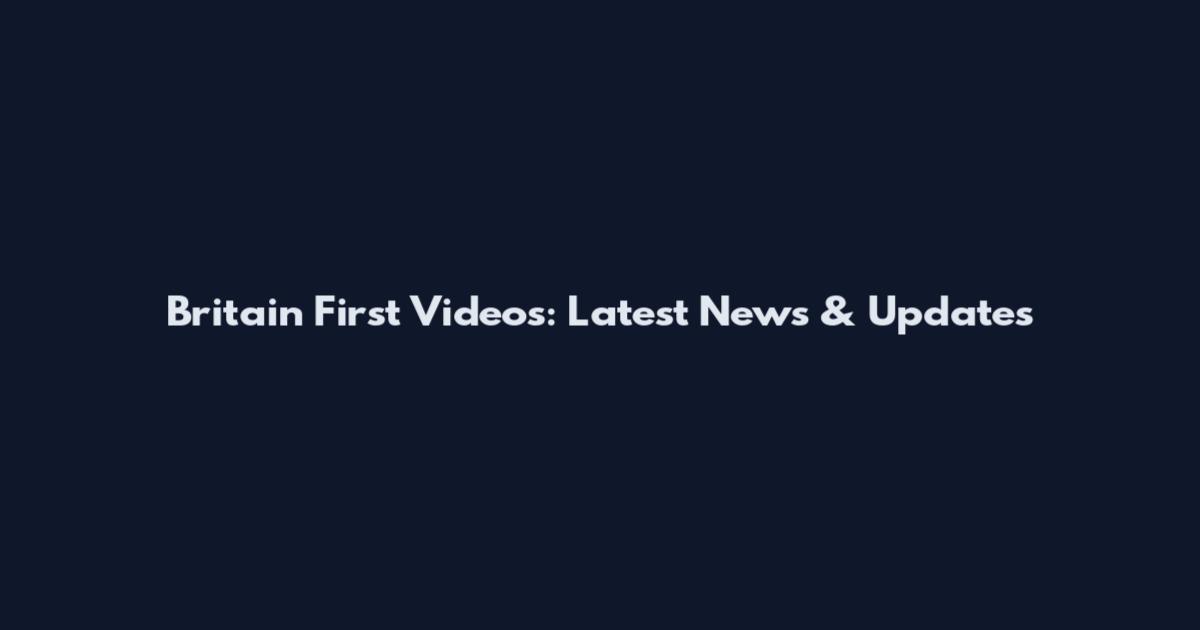 Britain First Videos: Latest News & Updates