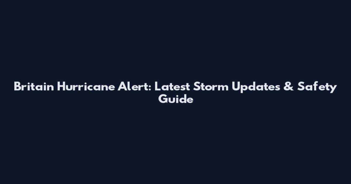 Britain Hurricane Alert: Latest Storm Updates & Safety Guide