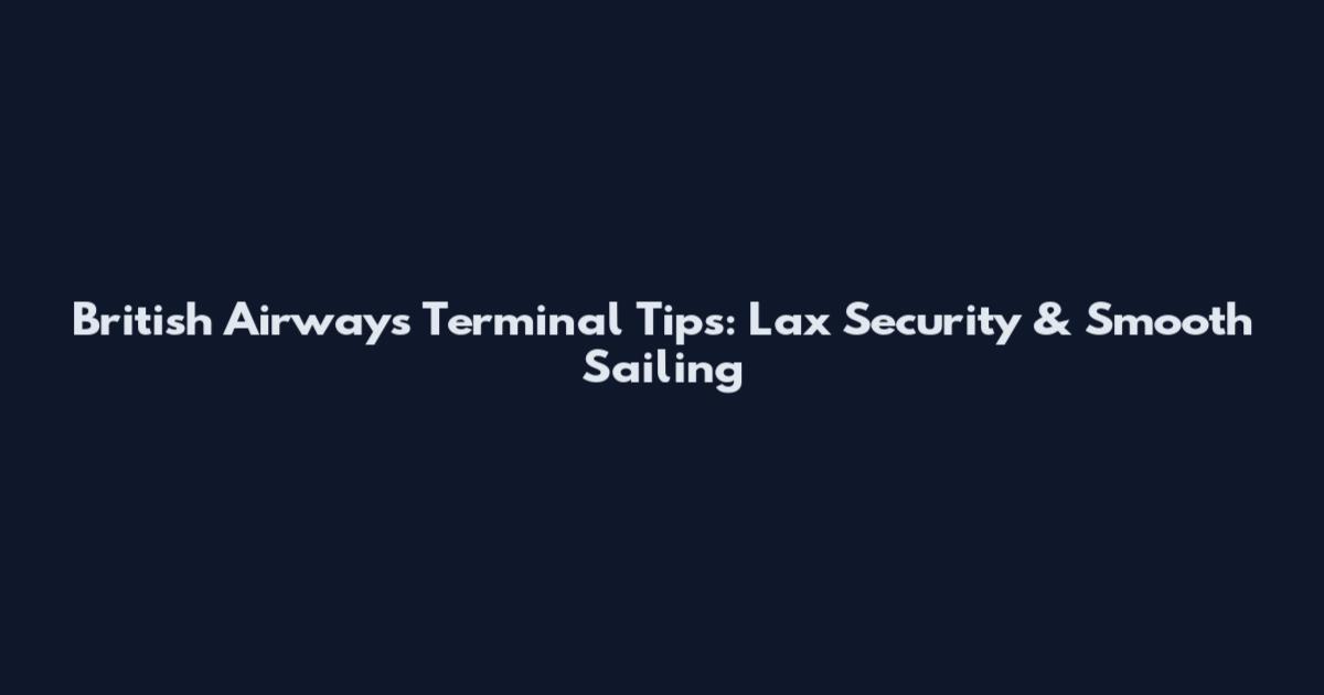 British Airways Terminal Tips: Lax Security & Smooth Sailing