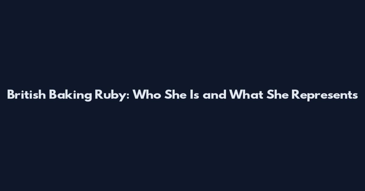 British Baking Ruby: Who She Is and What She Represents