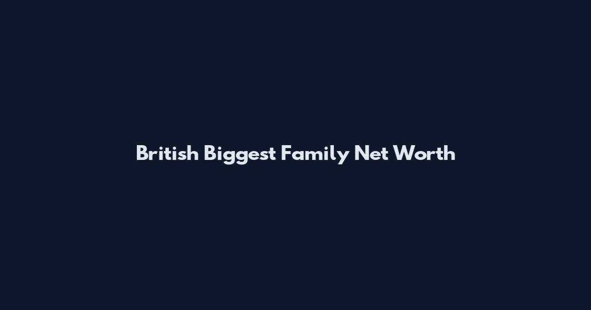 British Biggest Family Net Worth
