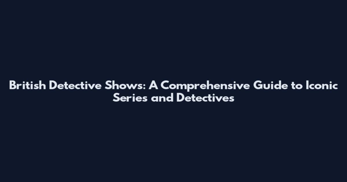 British Detective Shows: A Comprehensive Guide to Iconic Series and Detectives