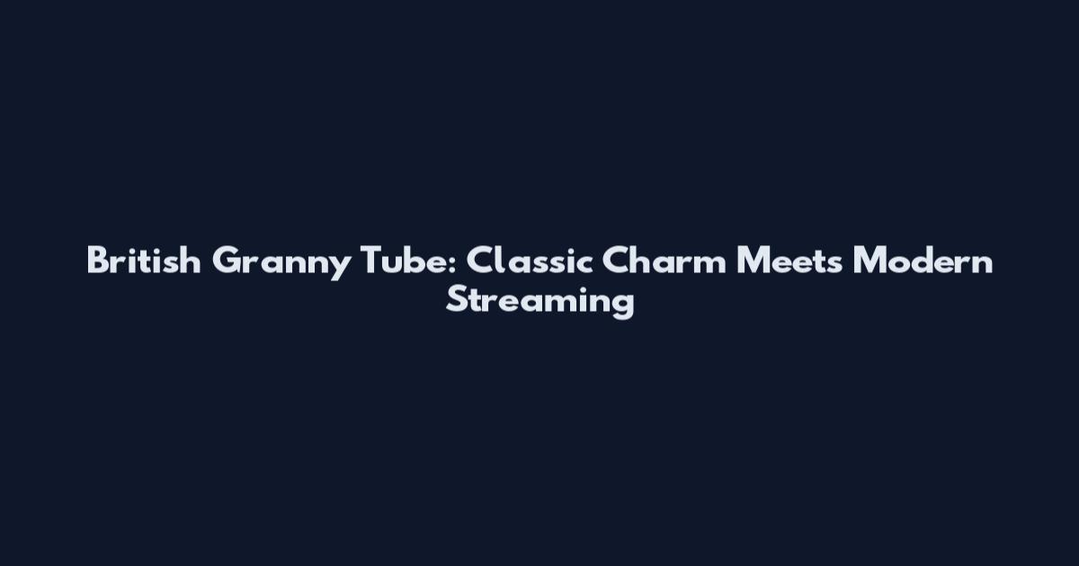 British Granny Tube: Classic Charm Meets Modern Streaming