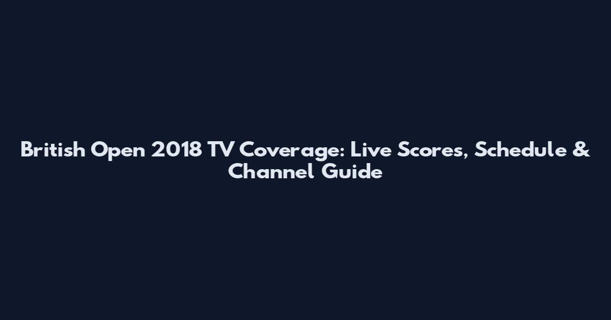 British Open 2018 TV Coverage: Live Scores, Schedule & Channel Guide
