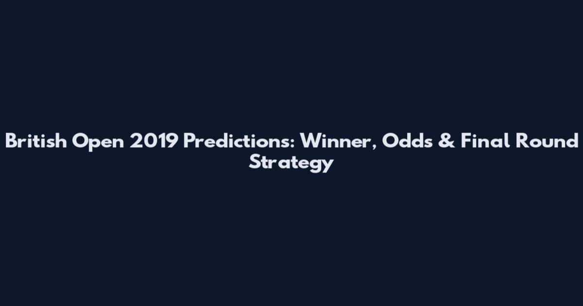 British Open 2019 Predictions: Winner, Odds & Final Round Strategy