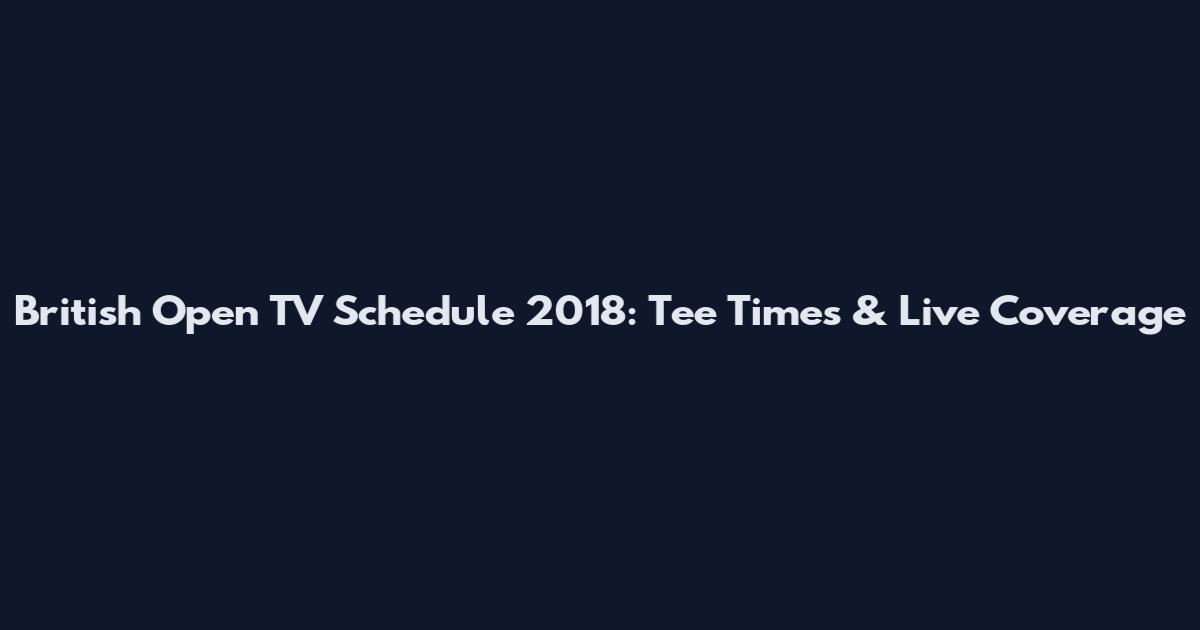 British Open TV Schedule 2018: Tee Times & Live Coverage