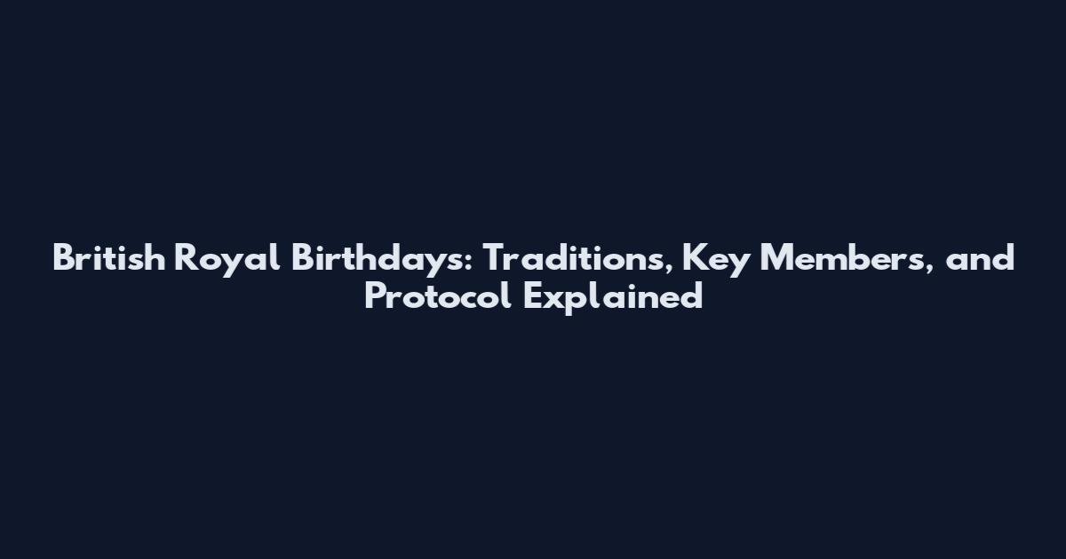 British Royal Birthdays: Traditions, Key Members, and Protocol Explained