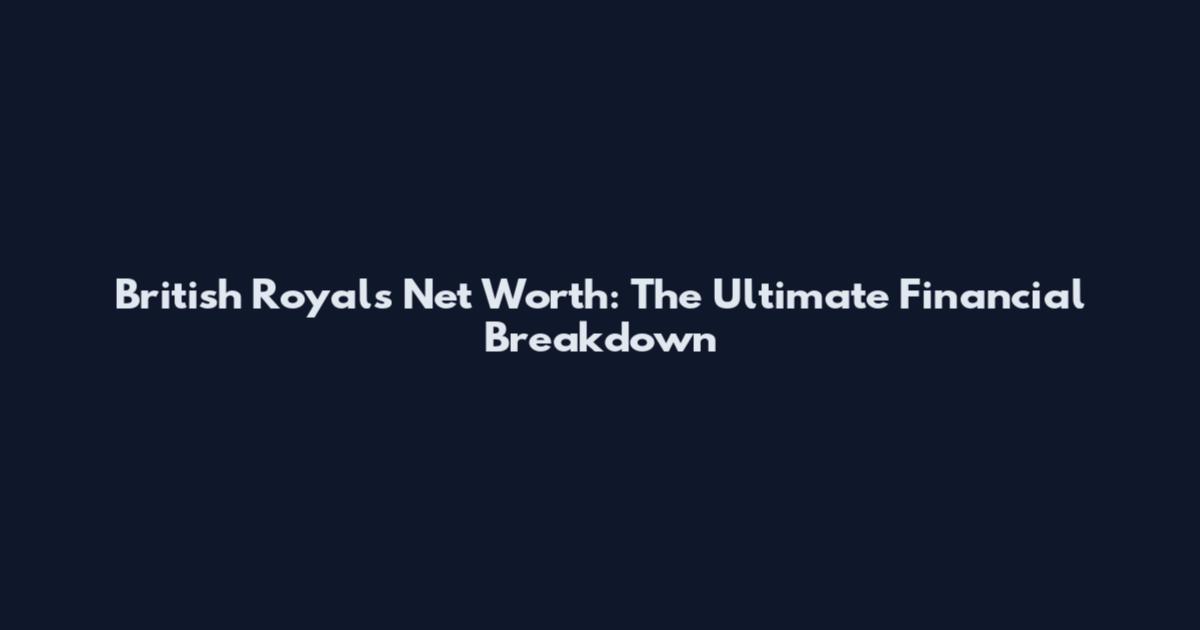 British Royals Net Worth: The Ultimate Financial Breakdown