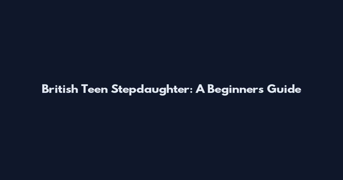 British Teen Stepdaughter: A Beginner's Guide