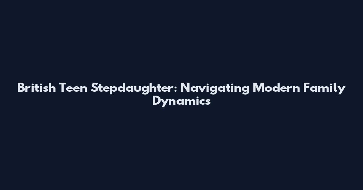British Teen Stepdaughter: Navigating Modern Family Dynamics