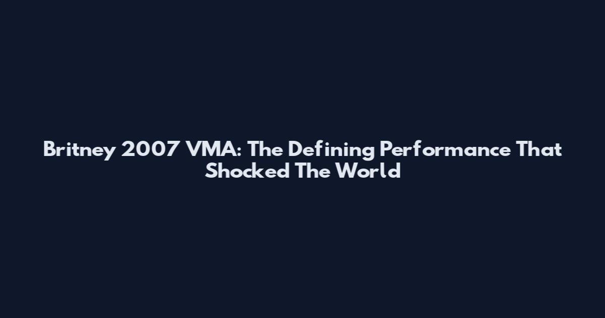 Britney 2007 VMA: The Defining Performance That Shocked The World