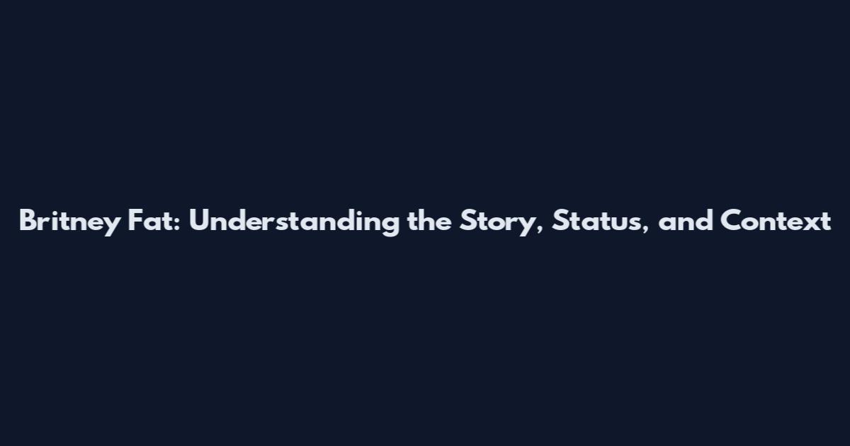 Britney Fat: Understanding the Story, Status, and Context