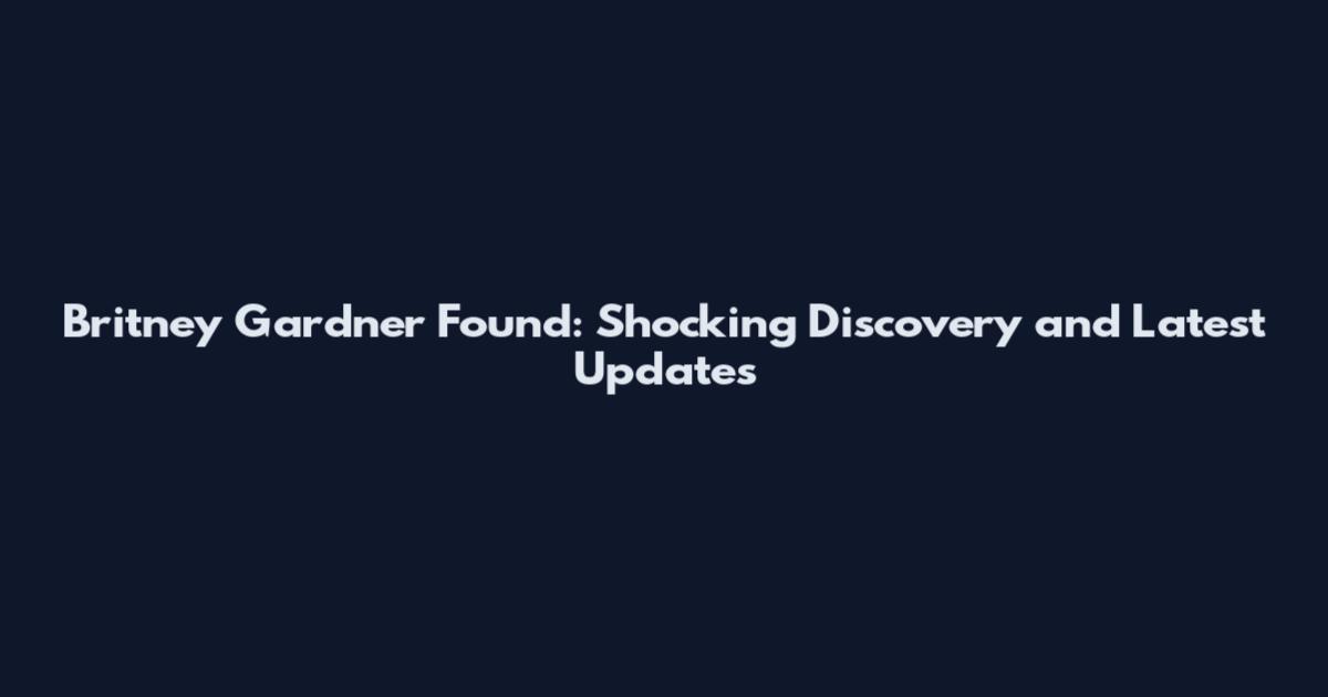 Britney Gardner Found: Shocking Discovery and Latest Updates