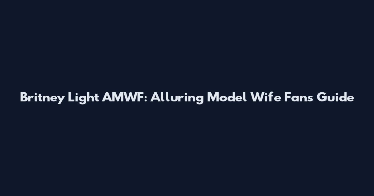 Britney Light AMWF: Alluring Model Wife Fans Guide