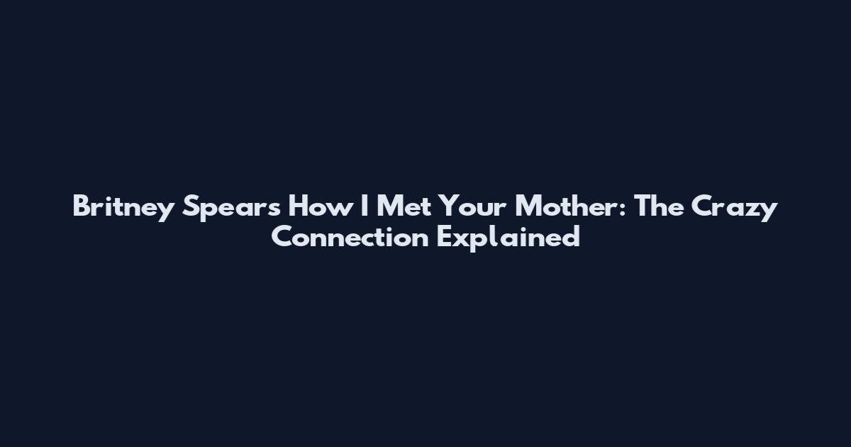 Britney Spears How I Met Your Mother: The Crazy Connection Explained