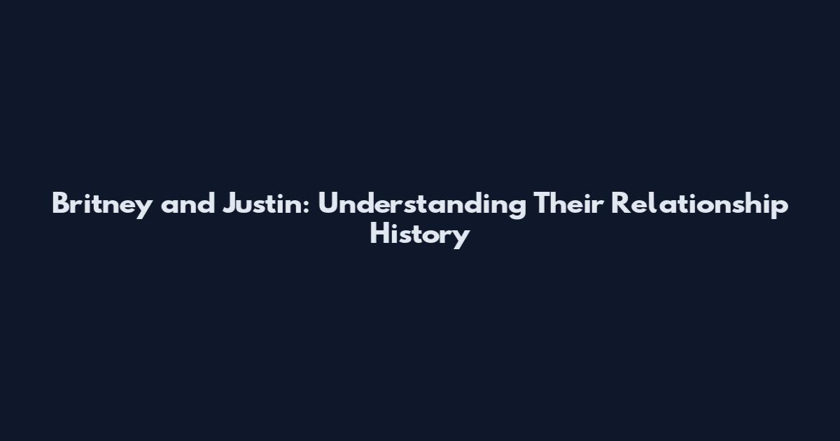 Britney and Justin: Understanding Their Relationship History