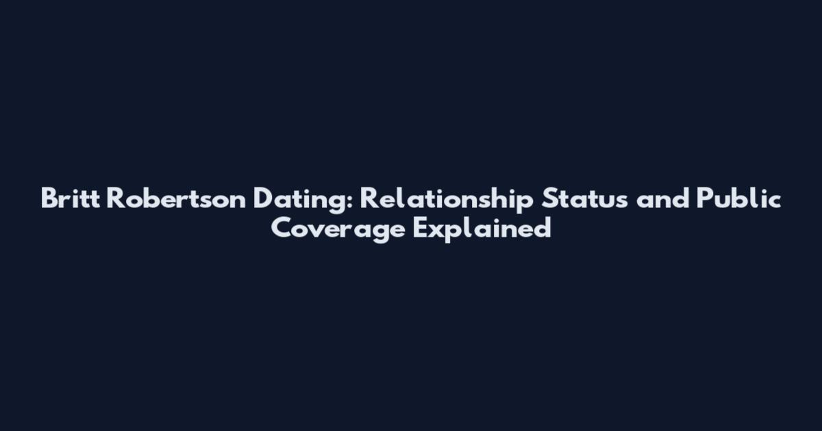 Britt Robertson Dating: Relationship Status and Public Coverage Explained