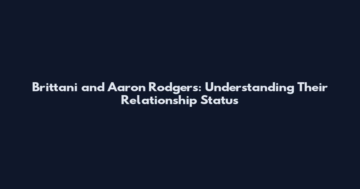 Brittani and Aaron Rodgers: Understanding Their Relationship Status