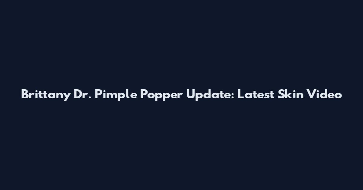 Brittany Dr. Pimple Popper Update: Latest Skin Video