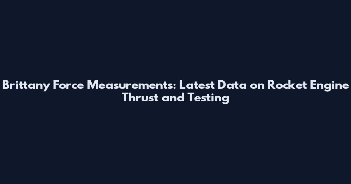 Brittany Force Measurements: Latest Data on Rocket Engine Thrust and Testing