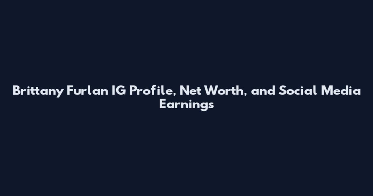 Brittany Furlan IG Profile, Net Worth, and Social Media Earnings