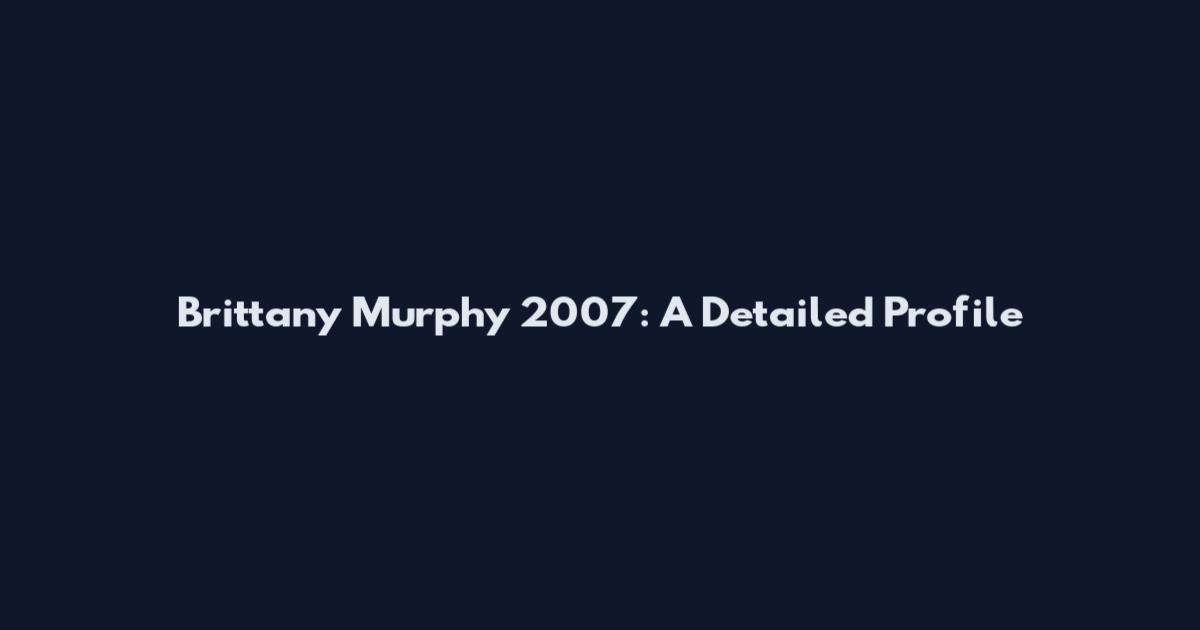 Brittany Murphy 2007: A Detailed Profile