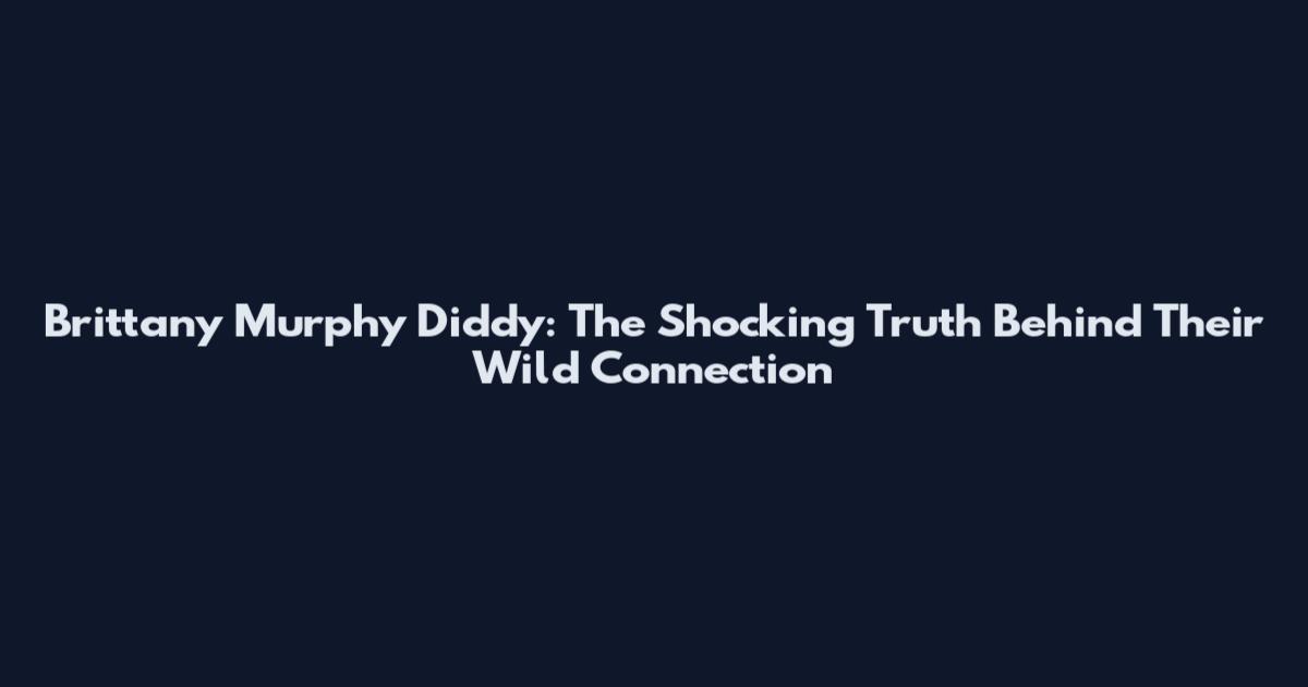 Brittany Murphy Diddy: The Shocking Truth Behind Their Wild Connection
