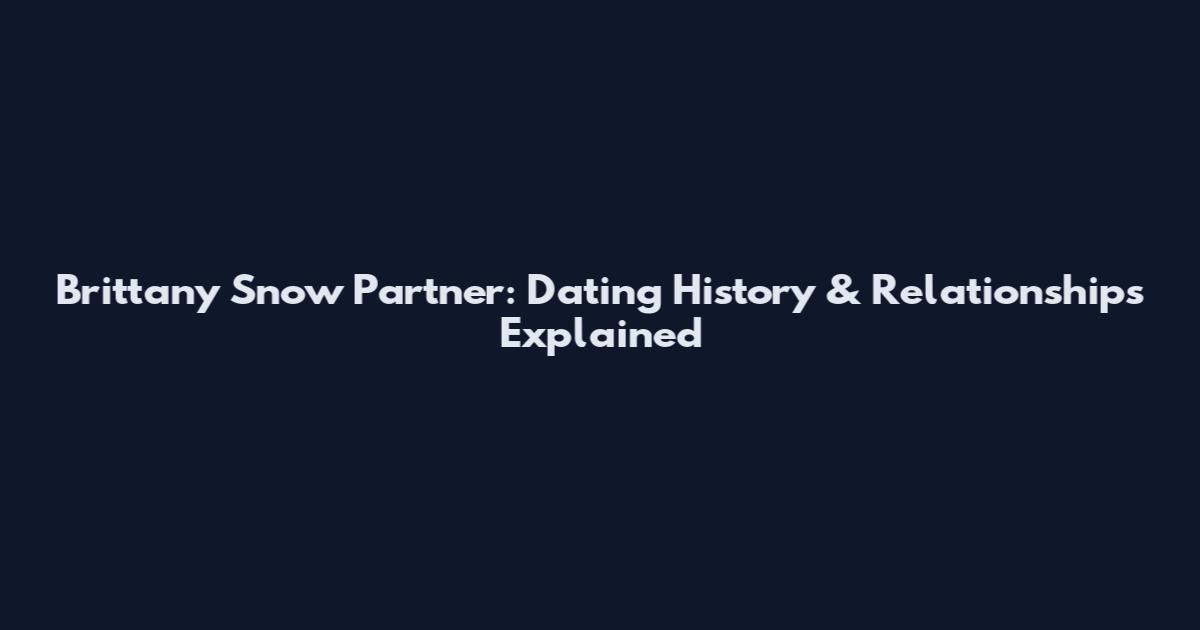 Brittany Snow Partner: Dating History & Relationships Explained