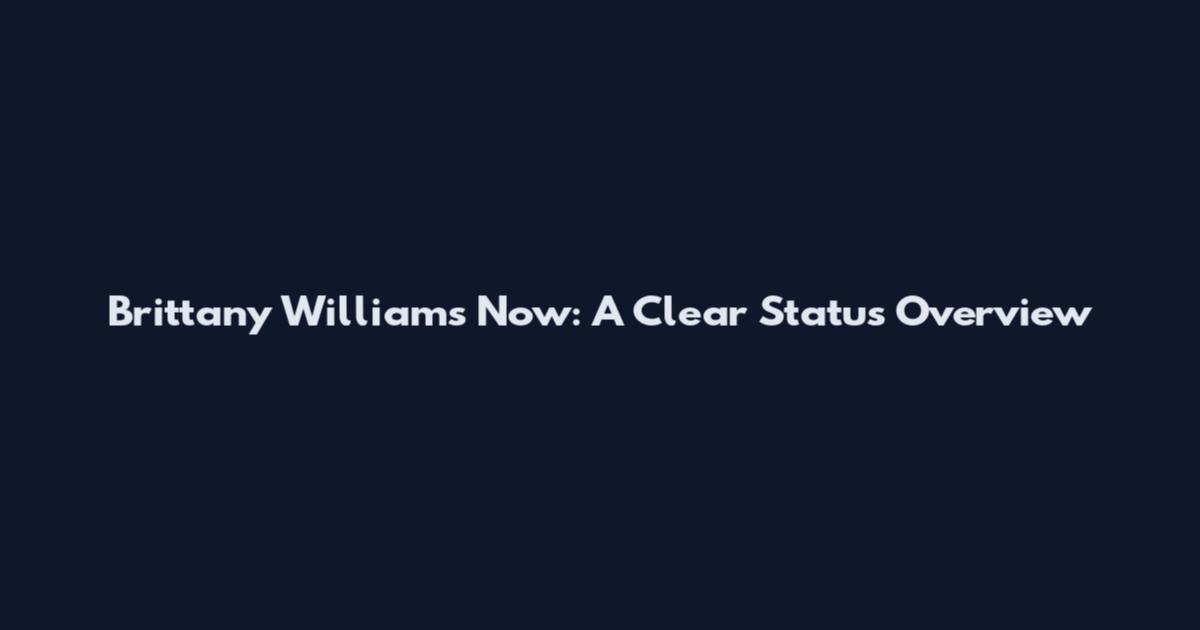 Brittany Williams Now: A Clear Status Overview