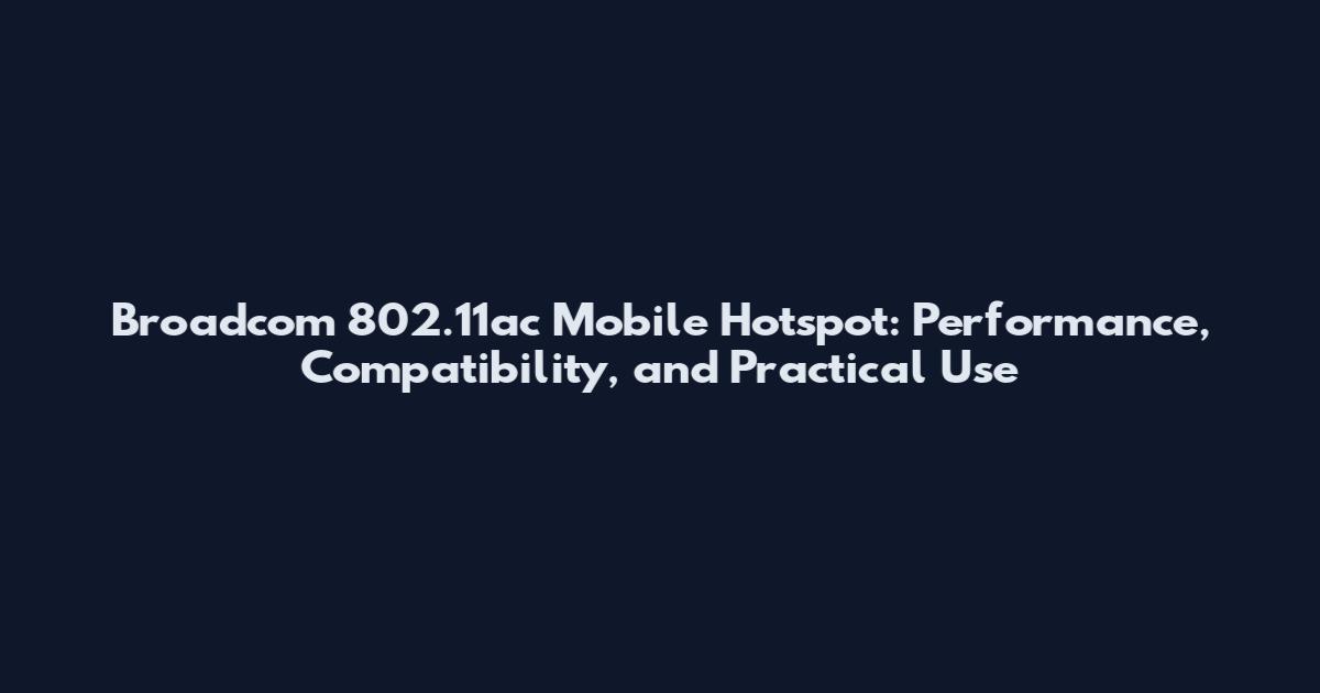 Broadcom 802.11ac Mobile Hotspot: Performance, Compatibility, and Practical Use